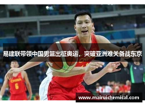 易建联带领中国男篮出征奥运，突破亚洲难关备战东京
