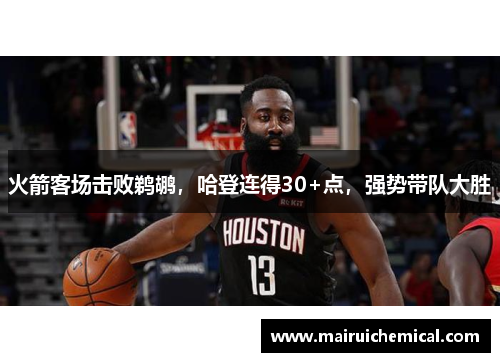 火箭客场击败鹈鹕，哈登连得30+点，强势带队大胜