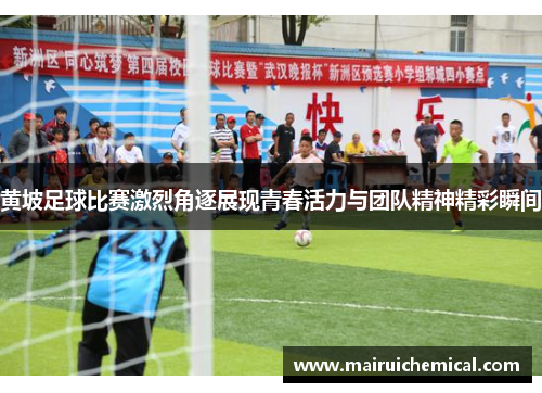 黄坡足球比赛激烈角逐展现青春活力与团队精神精彩瞬间