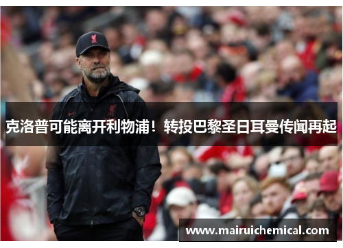 克洛普可能离开利物浦！转投巴黎圣日耳曼传闻再起