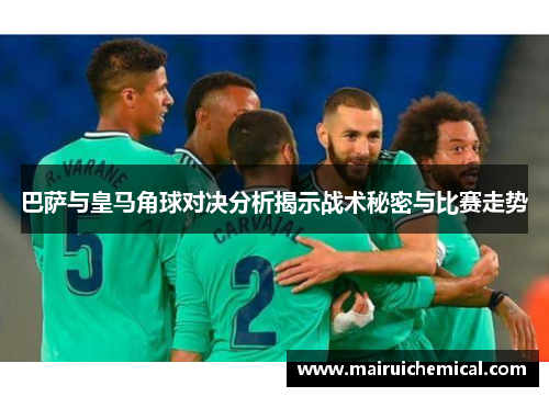 巴萨与皇马角球对决分析揭示战术秘密与比赛走势