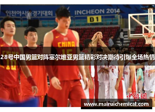 28号中国男篮对阵塞尔维亚男篮精彩对决期待引爆全场热情