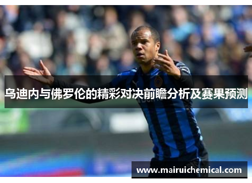 乌迪内与佛罗伦的精彩对决前瞻分析及赛果预测