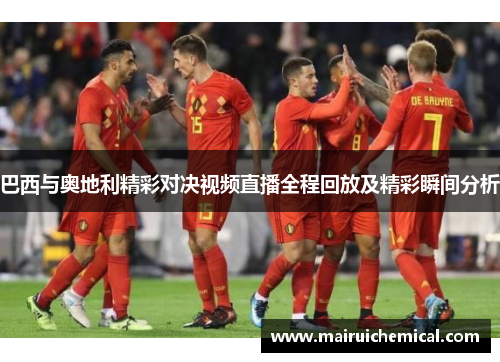 巴西与奥地利精彩对决视频直播全程回放及精彩瞬间分析
